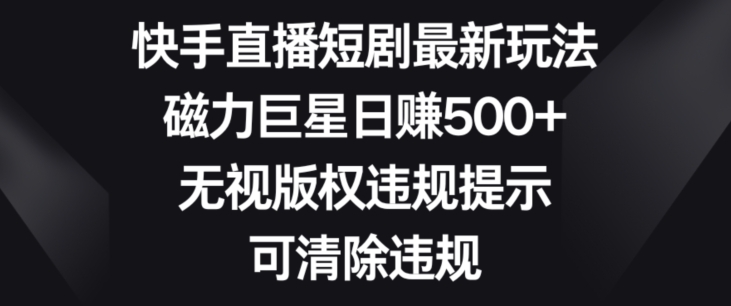 快手直播短剧最新玩法，磁力巨星日赚500+，无视版权违规提示，可清除违规-冒泡网