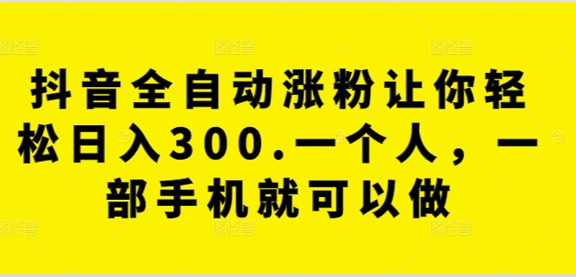抖音全自动涨粉让你轻松日入300.一个人,一部手机就可以做-冒泡网