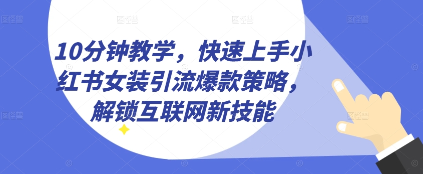 10分钟教学，快速上手小红书女装引流爆款策略，解锁互联网新技能【揭秘】-冒泡网