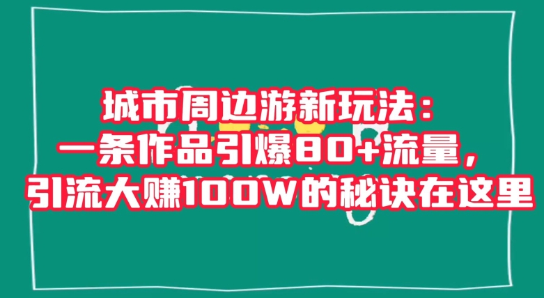 城市周边游新玩法:一条作品引爆80+流量,引流大赚100W的秘诀在这里【揭秘】-冒泡网