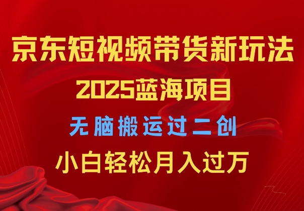 2025京东短视频带货新玩法，无脑搬运过二创，小白轻松月入过W-冒泡网
