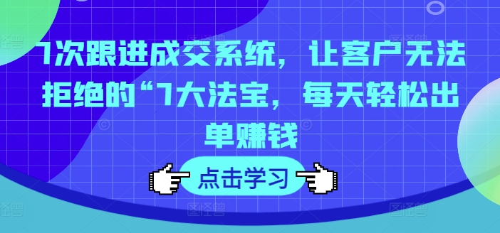 7次跟进成交系统，让客户无法拒绝的“7大法宝，每天轻松出单赚钱-冒泡网