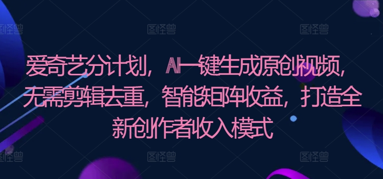 爱奇艺分计划，AI一键生成原创视频，无需剪辑去重，智能矩阵收益，打造全新创作者收入模式-冒泡网