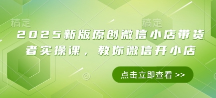 2025新版原创微信小店带货者实操课，教你微信开小店-冒泡网