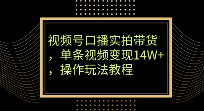 视频号口播实拍带货，单条视频变现14W+，操作玩法教程-冒泡网