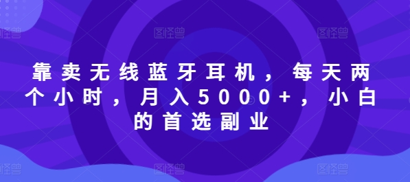 靠卖无线蓝牙耳机，每天两个小时，月入5000+，小白的首选副业-冒泡网
