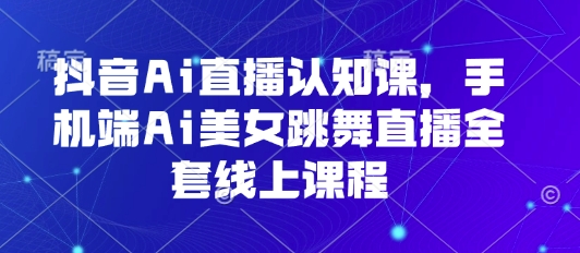 抖音Ai直播认知课，手机端Ai美女跳舞直播全套线上课程-冒泡网