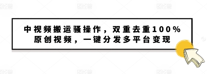 中视频搬运骚操作,双重去重100%原创视频,一键分发多平台变现,新手小白无脑操作-冒泡网