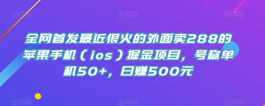 全网首发最近很火的外面卖288的苹果手机(ios)掘金项目,号称单机50+,日赚500元【揭秘】-冒泡网