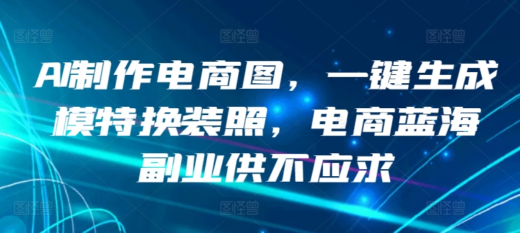 AI制作电商图,一键生成模特换装照,电商蓝海副业供不应求【揭秘】-冒泡网