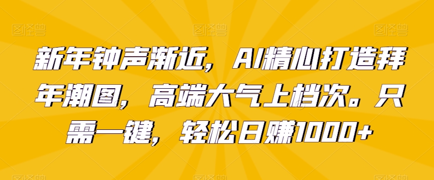 新年钟声渐近,AI精心打造拜年潮图,高端大气上档次。只需一键,轻松日赚1000+【揭秘】-冒泡网
