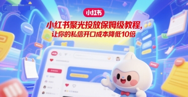 小红书聚光投放保姆级教程，让你的私信开口成本降低10倍-冒泡网