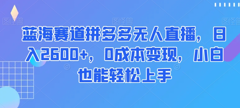 蓝海赛道拼多多无人直播,日入2600+,0成本变现,小白也能轻松上手【揭秘】-冒泡网