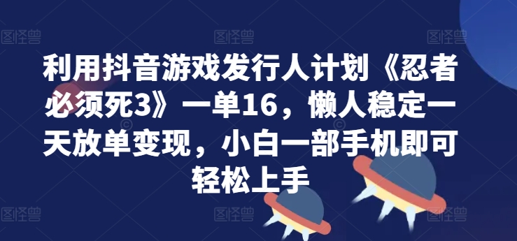 利用抖音游戏发行人计划《忍者必须死3》一单16.懒人稳定一天放单变现,小白一部手机即可轻松上手-冒泡网