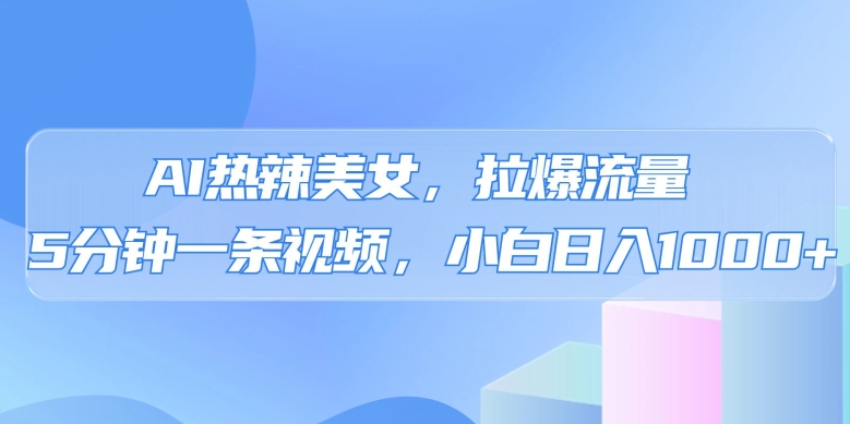 AI热辣美女,拉爆流量,5分钟一条作品,小白日入上千的玩法-冒泡网