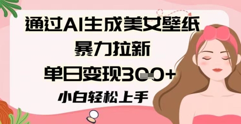 通过AI生成美女壁纸暴力拉新，单日变现3张+，小白轻松上手-冒泡网