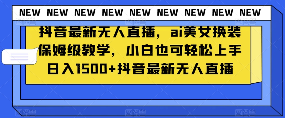 抖音最新无人直播,ai美女换装保姆级教学,小白也可轻松上手日入1500+【揭秘】-冒泡网