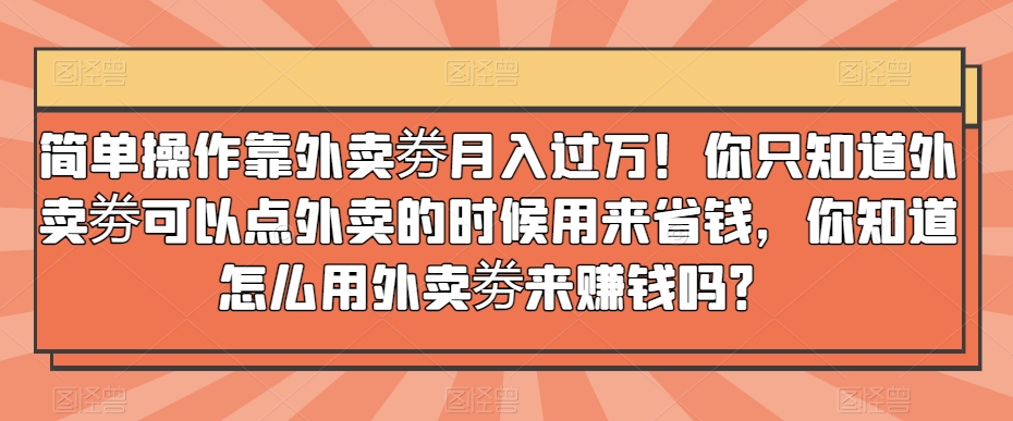 简单操作靠外卖劵月入过万!你只知道外卖劵可以点外卖的时候用来省钱,你知道怎么用外卖劵来赚钱吗?-冒泡网