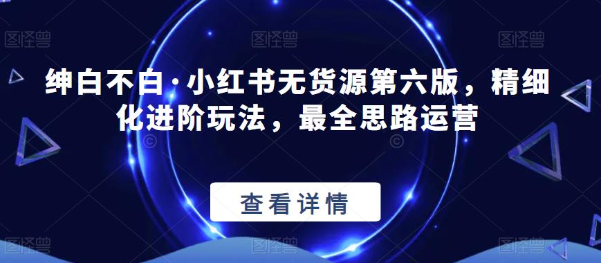 【推荐】绅白不白·小红书无货源第六版，精细化进阶玩法，最全思路运营-冒泡网