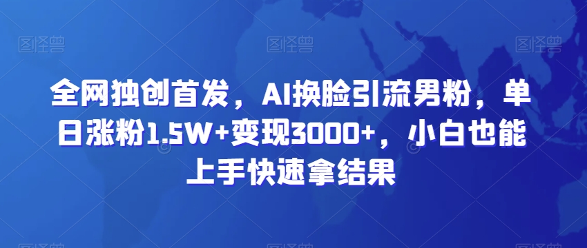 全网独创首发，AI换L引流男粉，单日涨粉1.5W+变现3000+，小白也能上手快速拿结果【揭秘】-冒泡网
