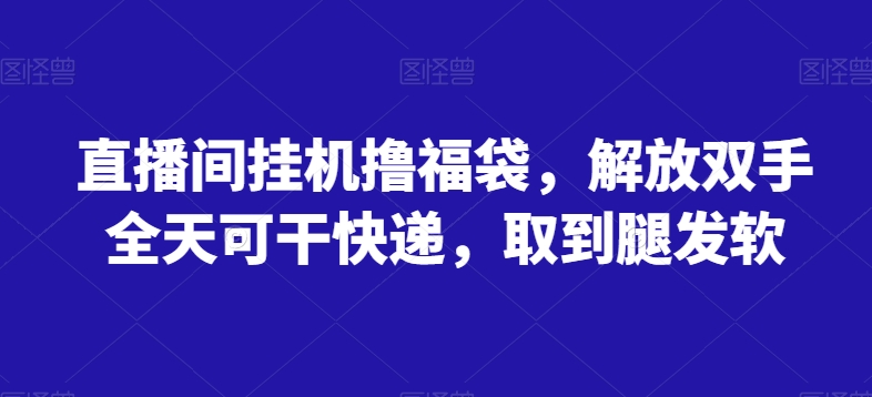 直播间挂JI撸福袋，解放双手全天可干快递，取到腿发软-冒泡网