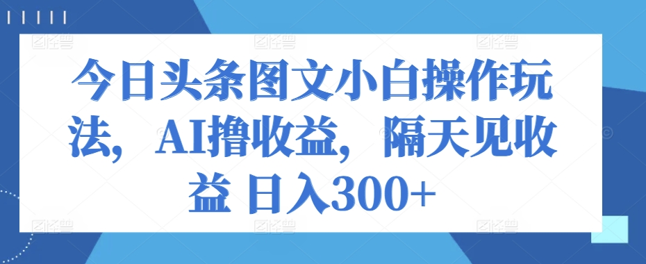 今日头条图文小白操作玩法，AI撸收益，隔天见收益 日入300+-冒泡网
