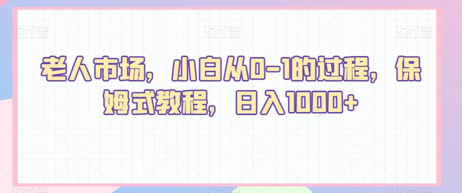 老人市场,小白从0-1的过程,保姆式教程,日入1000+-冒泡网
