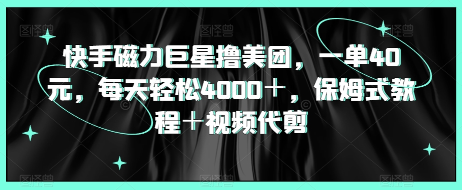 快手磁力巨星撸美团,一单40元,每天轻松4000+,保姆式教程+视频代剪-冒泡网