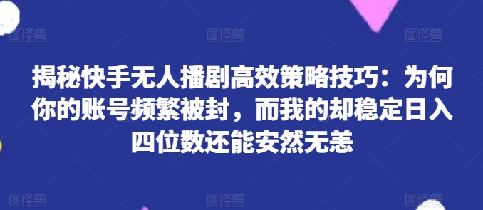 揭秘快手无人播剧高效策略技巧:为何你的账号频繁被封,而我的却稳定日入四位数还能安然无恙【揭秘】-冒泡网