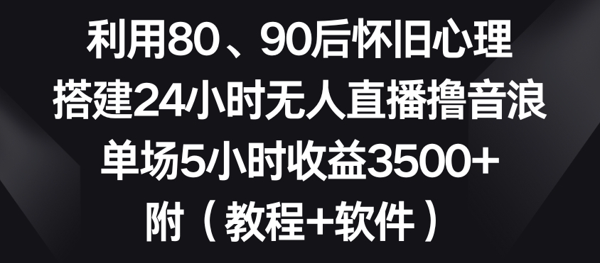 利用80、90后怀旧心理,搭建24小时无人直播撸音浪,单场5小时收益3500+(教程+软件)【揭秘】-冒泡网
