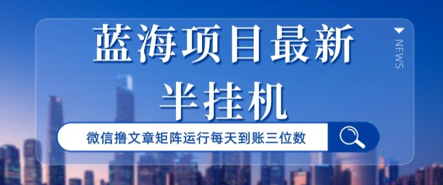 蓝海项目最新半挂JI微信文章矩阵运行每天到账三位数-冒泡网