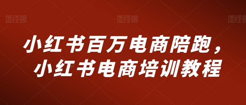 小红书百万电商陪跑,小红书电商培训教程-冒泡网