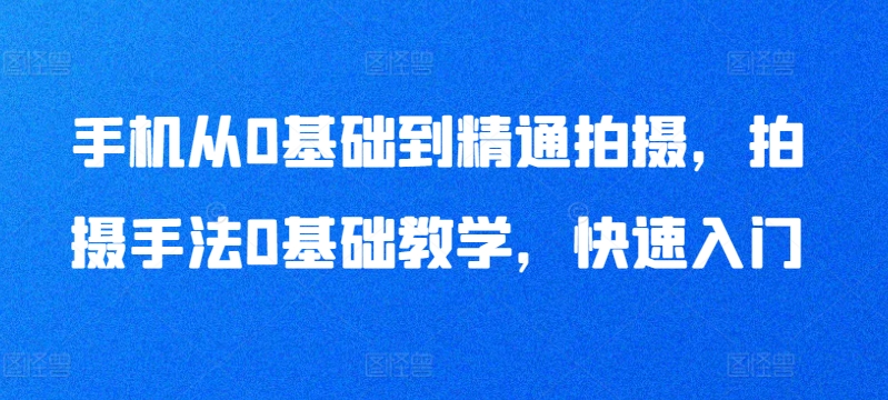 手机从0基础到精通拍摄,拍摄手法0基础教学,快速入门-冒泡网