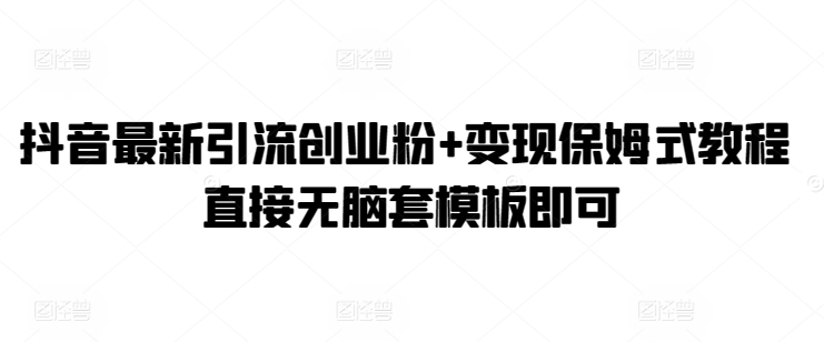 抖音最新引流创业粉+变现保姆式教程 直接无脑套模板即可-冒泡网