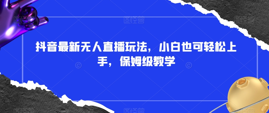 抖音最新无人直播玩法,小白也可轻松上手,保姆级教学,附所有素材+插件【揭秘】-冒泡网