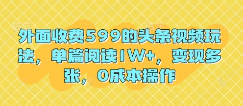 外面收费599的头条视频玩法，单篇阅读1W+，变现多张，0成本操作-冒泡网