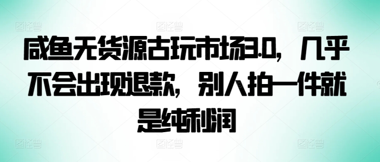 咸鱼无货源古玩市场3.0,几乎不会出现退款,别人拍一件就是纯利润【揭秘】-冒泡网