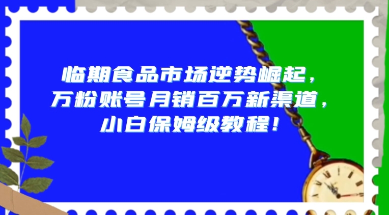 临期食品市场逆势崛起，万粉账号月销百万新渠道，小白保姆级教程【揭秘】-冒泡网