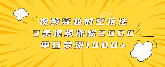 视频穿越时空玩法,3条视频涨粉2000,单日变现1k-冒泡网