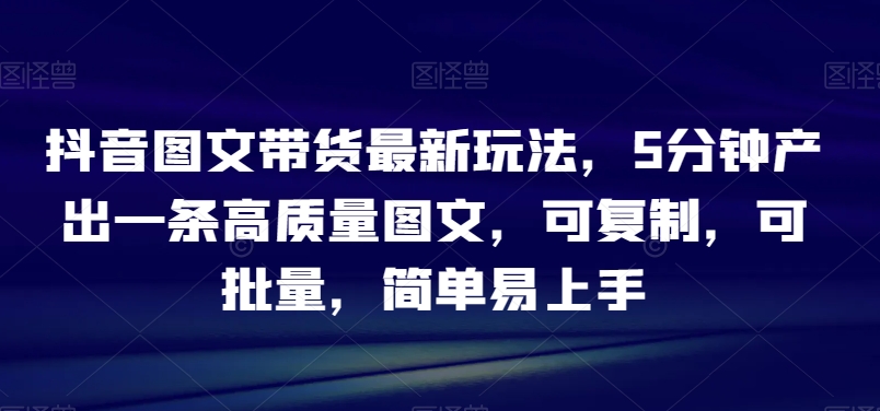 抖音图文带货最新玩法,5分钟产出一条高质量图文,可复制,可批量,简单易上手【揭秘】-冒泡网