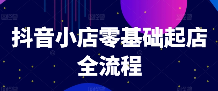 抖音小店零基础起店全流程,快速打造单品爆款技巧、商品卡引流模式与推流算法等-冒泡网