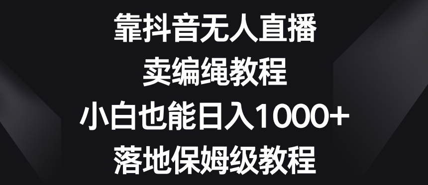 靠抖音无人直播,卖编绳教程,小白也能日入1000+,落地保姆级教程【揭秘】-冒泡网