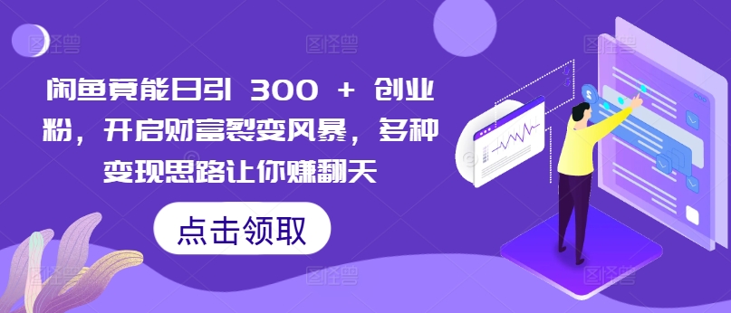 闲鱼竟能日引 300 + 创业粉，开启财富裂变风暴，多种变现思路让你赚翻天-冒泡网