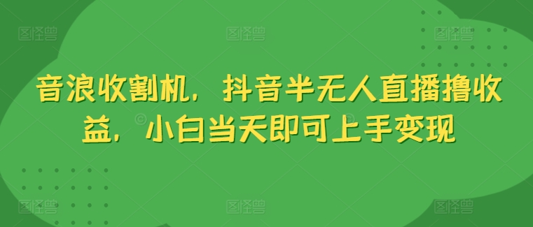 音浪收割机,抖音半无人直播撸收益,小白当天即可上手变现-冒泡网