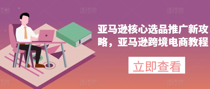 亚马逊核心选品推广新攻略，亚马逊跨境电商教程-冒泡网