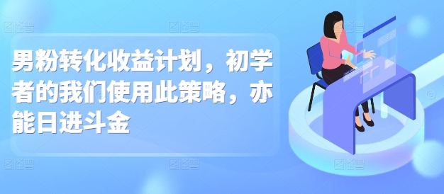 男粉转化收益计划，初学者的我们使用此策略，亦能日进斗金-冒泡网