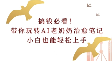 搞钱必看!带你玩转AI老奶奶治愈笔记，小白也能轻松上手!-冒泡网