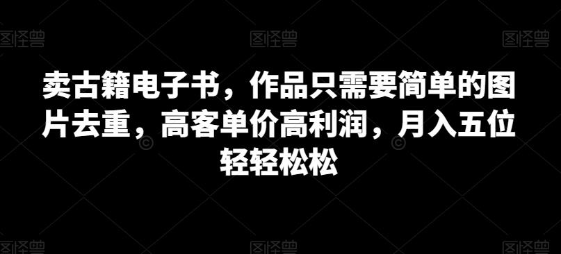 卖古籍电子书，作品只需要简单的图片去重，高客单价高利润，月入五位轻轻松松-冒泡网