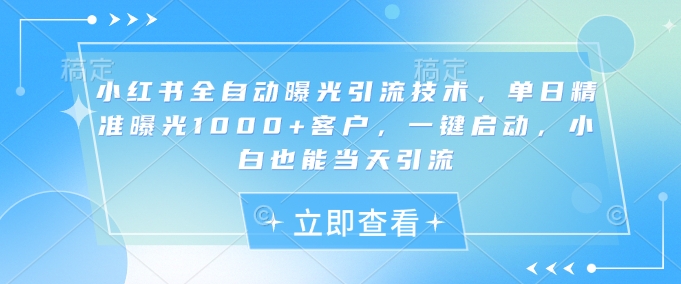 小红书全自动曝光引流技术，单日精准曝光1000+客户，一键启动，小白也能当天引流【揭秘】-冒泡网