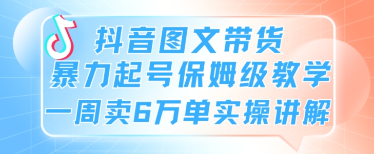抖音图文带货暴力起号保姆级教学一周卖6万单实操讲解-冒泡网